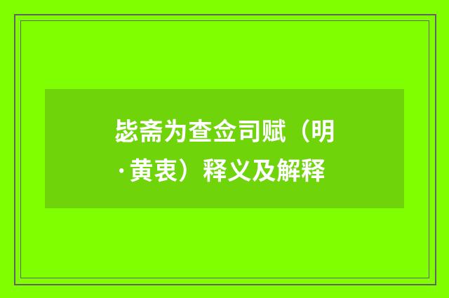 毖斋为查佥司赋（明·黄衷）释义及解释