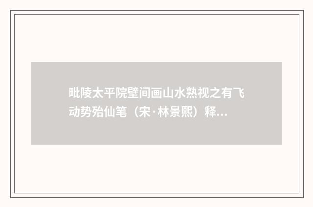 毗陵太平院壁间画山水熟视之有飞动势殆仙笔（宋·林景熙）释义及解释