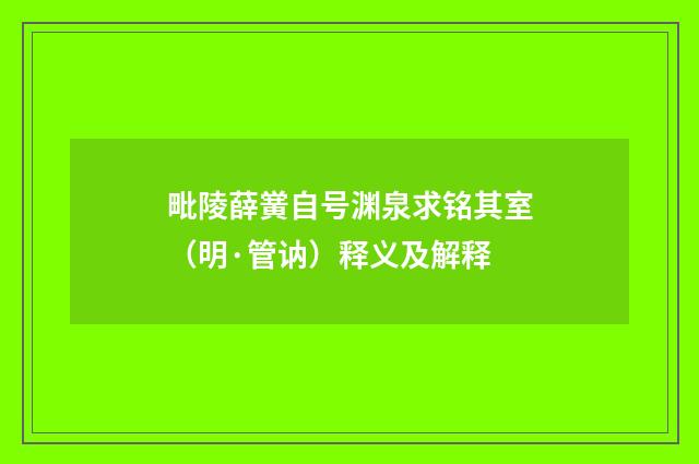 毗陵薛黉自号渊泉求铭其室（明·管讷）释义及解释