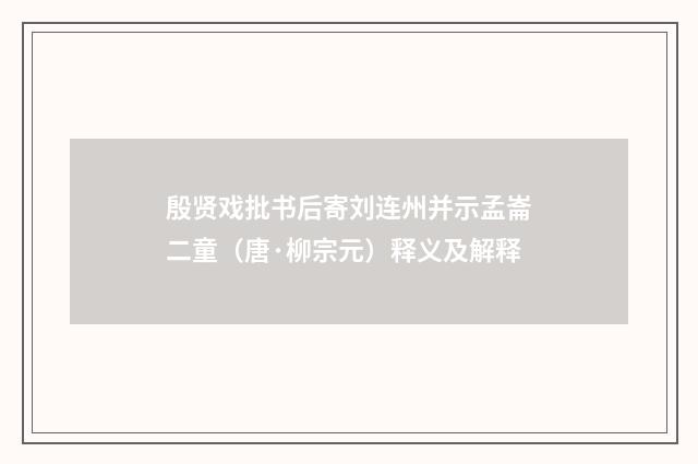 殷贤戏批书后寄刘连州并示孟崙二童（唐·柳宗元）释义及解释