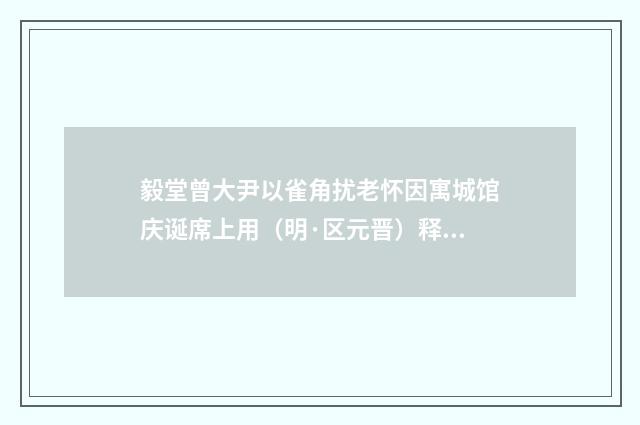 毅堂曾大尹以雀角扰老怀因寓城馆庆诞席上用（明·区元晋）释义及解释