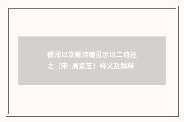 毅师以次卿诗编见示以二诗还之（宋·周紫芝）释义及解释