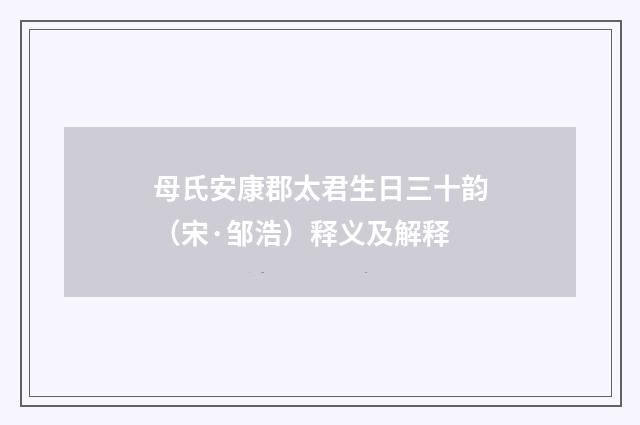 母氏安康郡太君生日三十韵（宋·邹浩）释义及解释