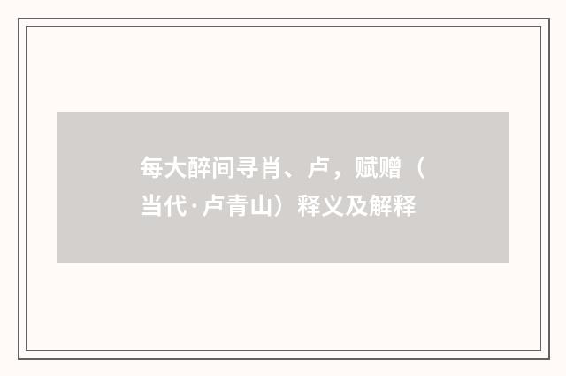 每大醉间寻肖、卢，赋赠（当代·卢青山）释义及解释