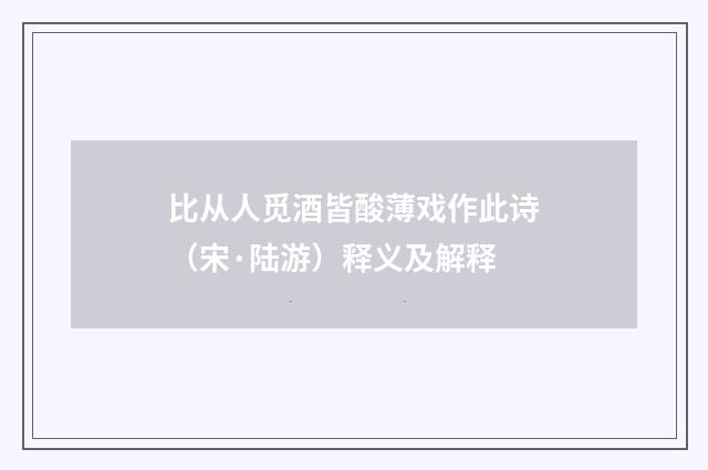 比从人觅酒皆酸薄戏作此诗（宋·陆游）释义及解释