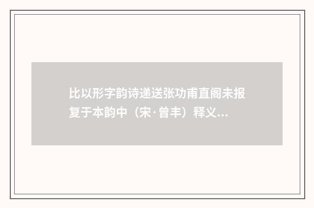比以形字韵诗递送张功甫直阁未报复于本韵中（宋·曾丰）释义及解释