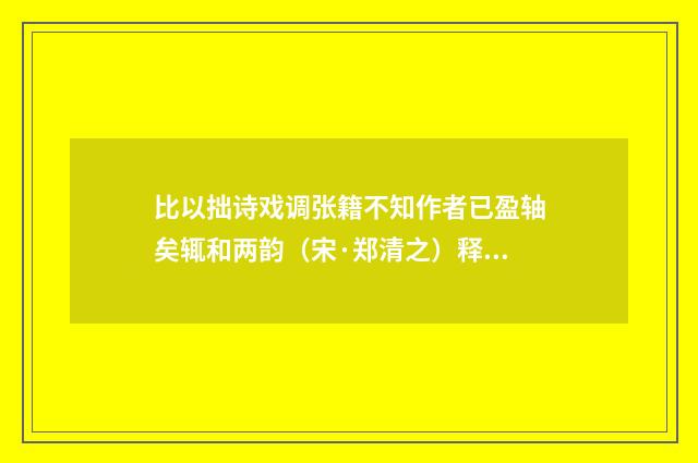 比以拙诗戏调张籍不知作者已盈轴矣辄和两韵（宋·郑清之）释义及解释