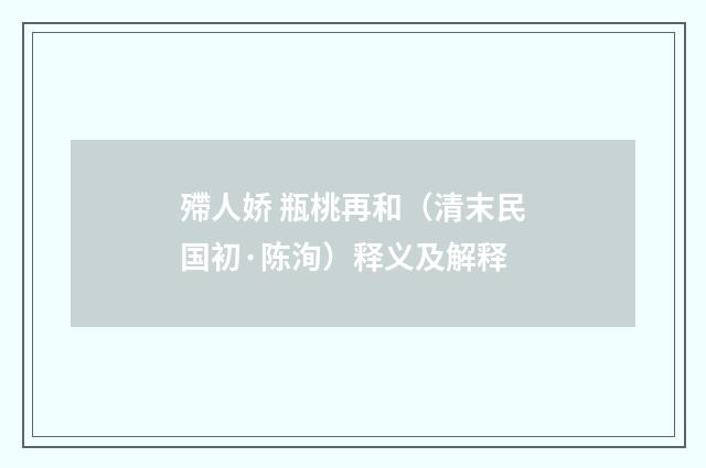殢人娇 瓶桃再和（清末民国初·陈洵）释义及解释