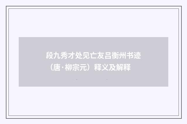 段九秀才处见亡友吕衡州书迹（唐·柳宗元）释义及解释