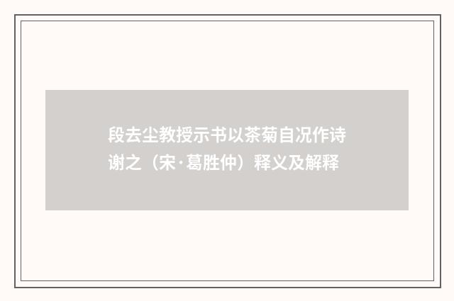 段去尘教授示书以茶菊自况作诗谢之（宋·葛胜仲）释义及解释