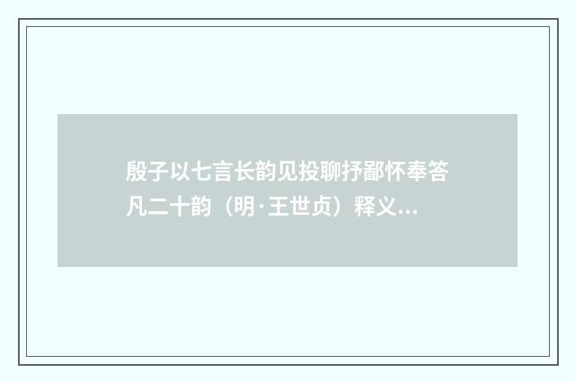殷子以七言长韵见投聊抒鄙怀奉答凡二十韵（明·王世贞）释义及解释
