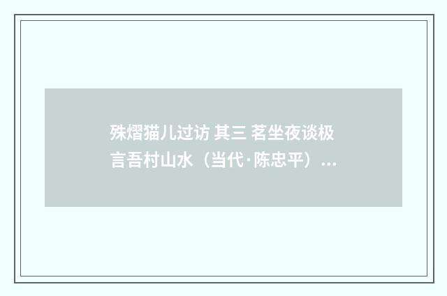 殊熠猫儿过访 其三 茗坐夜谈极言吾村山水（当代·陈忠平）释义及解释