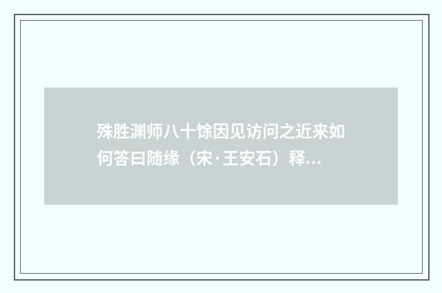 殊胜渊师八十馀因见访问之近来如何答曰随缘（宋·王安石）释义及解释