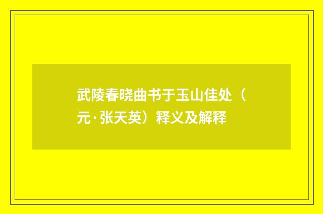 武陵春晓曲书于玉山佳处（元·张天英）释义及解释