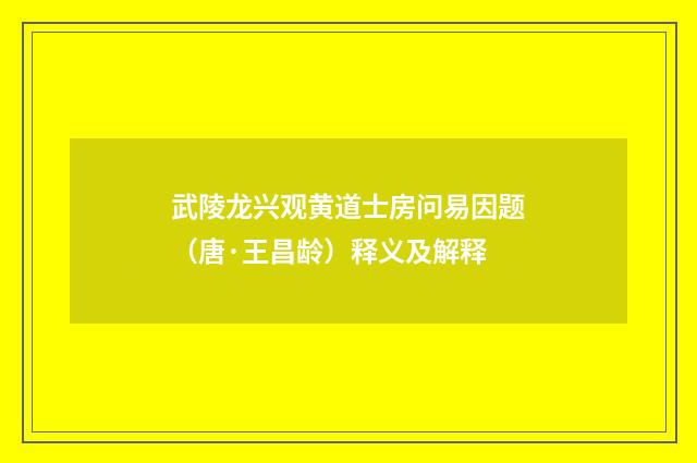 武陵龙兴观黄道士房问易因题（唐·王昌龄）释义及解释