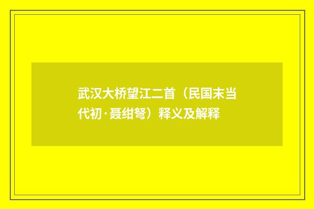 武汉大桥望江二首（民国末当代初·聂绀弩）释义及解释