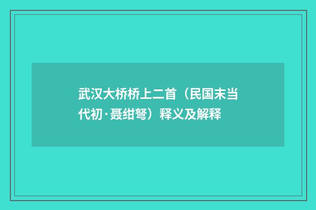 武汉大桥桥上二首（民国末当代初·聂绀弩）释义及解释