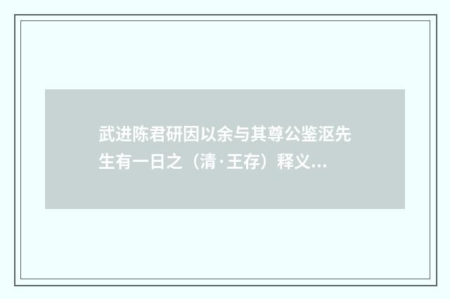 武进陈君研因以余与其尊公鉴沤先生有一日之（清·王存）释义及解释