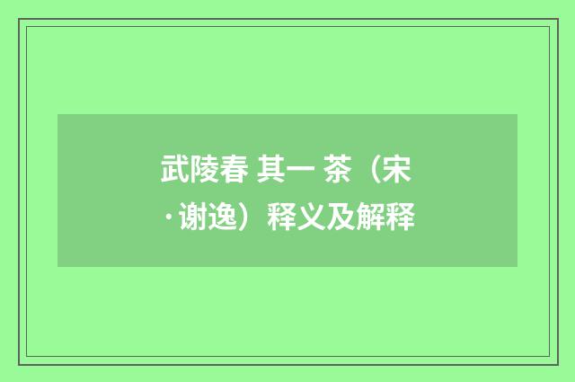 武陵春 其一 茶（宋·谢逸）释义及解释