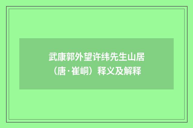 武康郭外望许纬先生山居（唐·崔峒）释义及解释