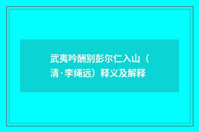 武夷吟酬别彭尔仁入山（清·李绳远）释义及解释