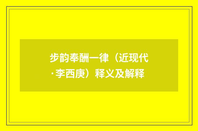 步韵奉酬一律（近现代·李西庚）释义及解释