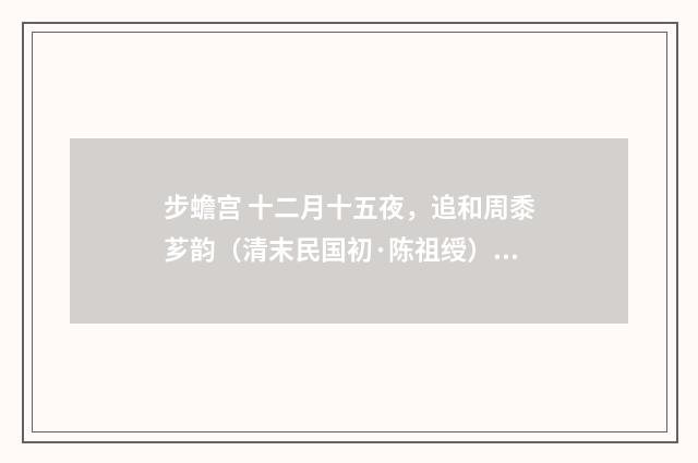步蟾宫 十二月十五夜，追和周黍芗韵（清末民国初·陈祖绶）释义及解释