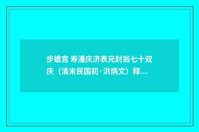 步蟾宫 寿潘庆济表兄封翁七十双庆（清末民国初·洪炳文）释义及解释