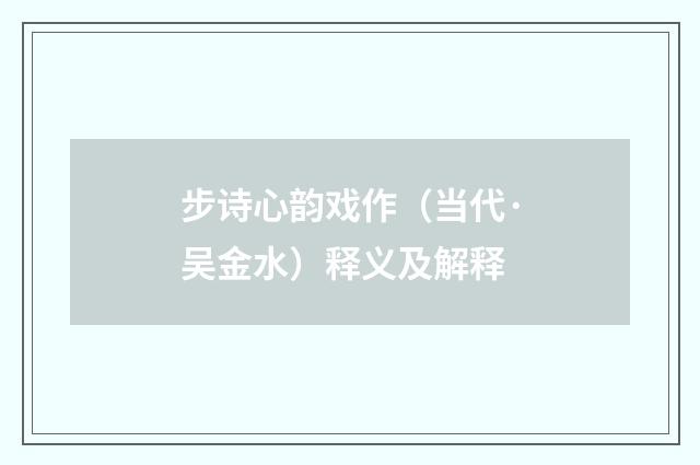 步诗心韵戏作（当代·吴金水）释义及解释
