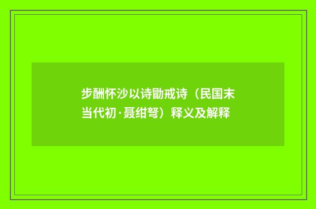 步酬怀沙以诗勖戒诗（民国末当代初·聂绀弩）释义及解释