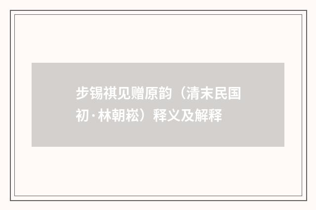 步锡祺见赠原韵（清末民国初·林朝崧）释义及解释