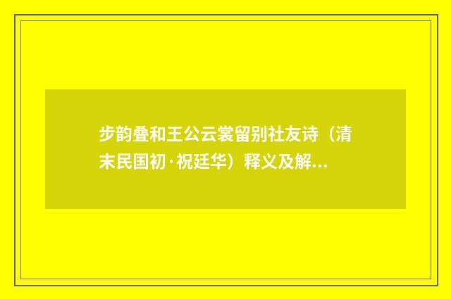 步韵叠和王公云裳留别社友诗（清末民国初·祝廷华）释义及解释