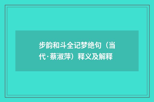 步韵和斗全记梦绝句（当代·蔡淑萍）释义及解释