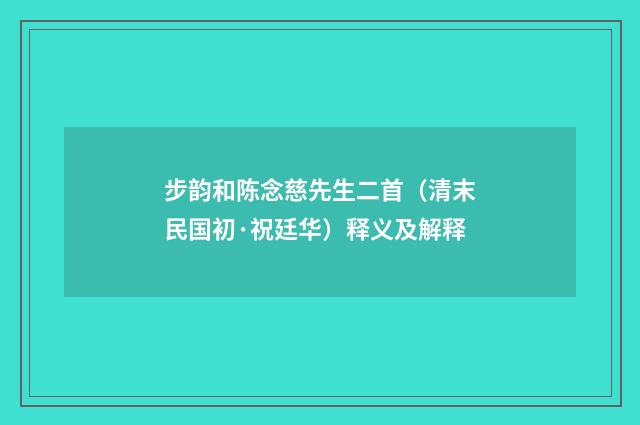 步韵和陈念慈先生二首（清末民国初·祝廷华）释义及解释