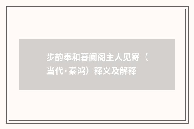 步韵奉和暮阑阁主人见寄（当代·秦鸿）释义及解释