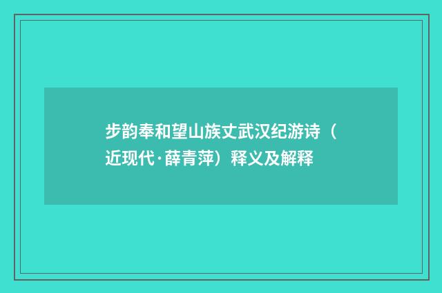 步韵奉和望山族丈武汉纪游诗（近现代·薛青萍）释义及解释
