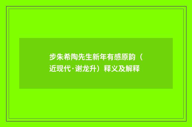 步朱希陶先生新年有感原韵（近现代·谢龙升）释义及解释