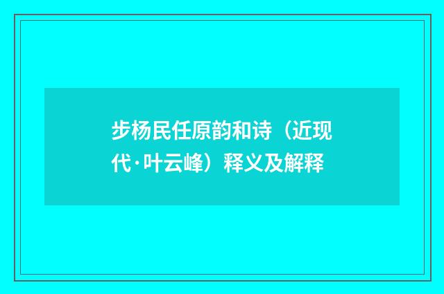 步杨民任原韵和诗（近现代·叶云峰）释义及解释