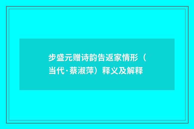 步盛元赠诗韵告返家情形（当代·蔡淑萍）释义及解释