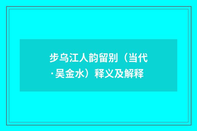 步乌江人韵留别（当代·吴金水）释义及解释