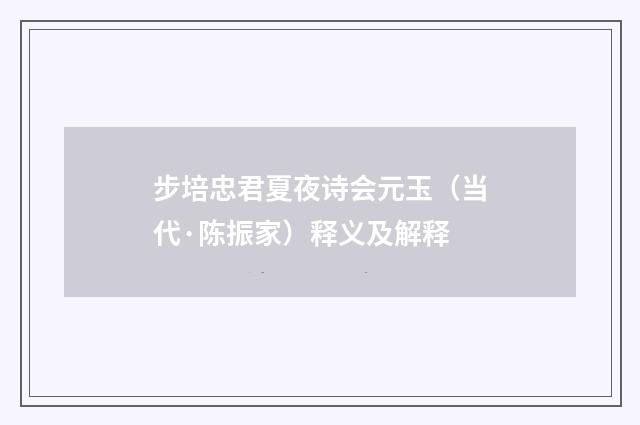 步培忠君夏夜诗会元玉（当代·陈振家）释义及解释
