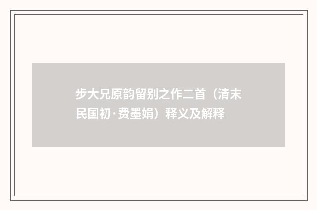 步大兄原韵留别之作二首（清末民国初·费墨娟）释义及解释