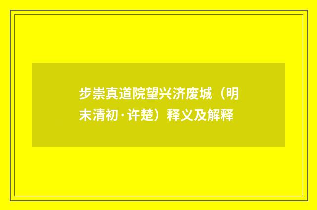 步崇真道院望兴济废城（明末清初·许楚）释义及解释