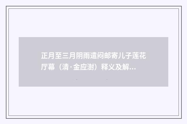 正月至三月阴雨遣闷邮寄儿子莲花厅幕（清·金应澍）释义及解释