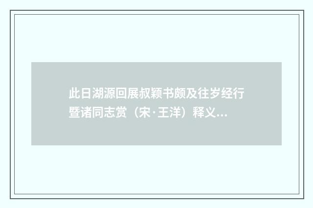 此日湖源回展叔颖书颇及往岁经行暨诸同志赏（宋·王洋）释义及解释