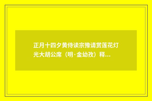 正月十四夕黄侍读宗豫请赏莲花灯光大胡公席（明·金幼孜）释义及解释