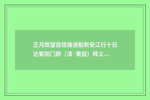 正月既望自钱塘进艇新安江行十日达紫阳门即（清·黄庭）释义及解释