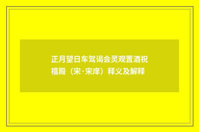 正月望日车驾谒会灵观置酒祝禧殿（宋·宋庠）释义及解释