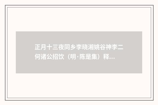 正月十三夜同乡李晓湘姚谷神李二何诸公招饮（明·陈是集）释义及解释