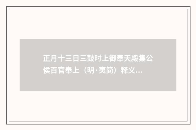 正月十三日三鼓时上御奉天殿集公侯百官奉上（明·夷简）释义及解释